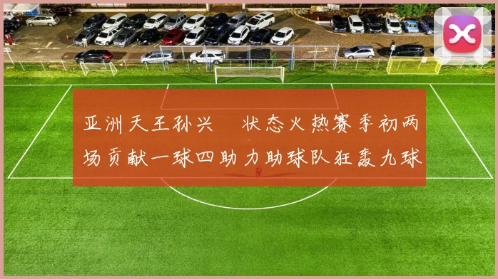 亚洲天王孙兴慜状态火热赛季初两场贡献一球四助力助球队狂轰九球