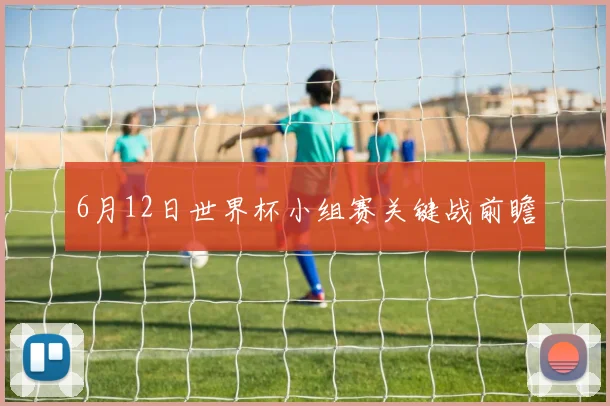 6月12日世界杯小组赛关键战前瞻