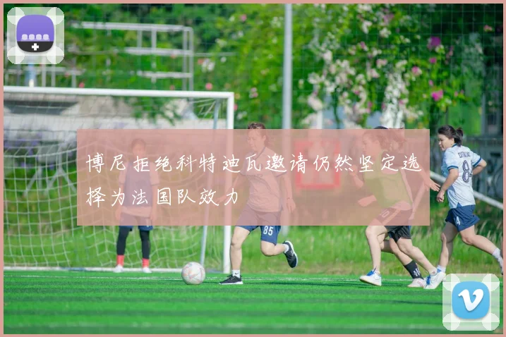 博尼拒绝科特迪瓦邀请仍然坚定选择为法国队效力